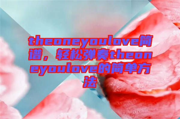theoneyoulove簡譜，輕松彈奏theoneyoulove的簡單方法