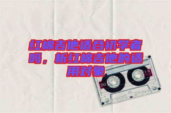 紅棉吉他適合初學(xué)者嗎,析紅棉吉他的適用對象