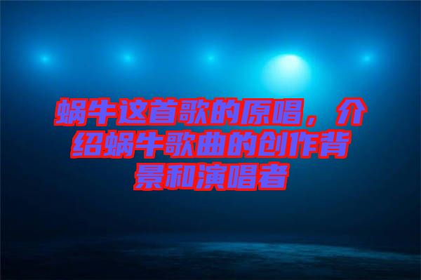 蝸牛這首歌的原唱,介紹蝸牛歌曲的創(chuàng)作背景和演唱者