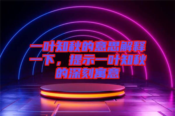 一葉知秋的意思解釋一下,提示一葉知秋的深刻寓意