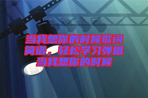 當(dāng)我想你的時(shí)候歌詞簡(jiǎn)譜，輕松學(xué)習(xí)彈唱當(dāng)我想你的時(shí)候
