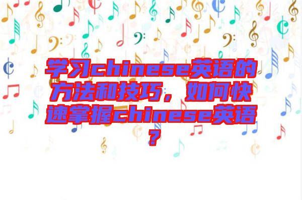 學習chinese英語的方法和技巧，如何快速掌握chinese英語？