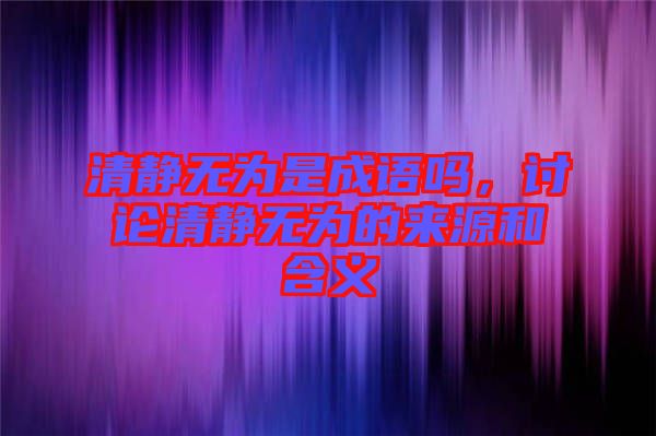 清靜無為是成語嗎,討論清靜無為的來源和含義