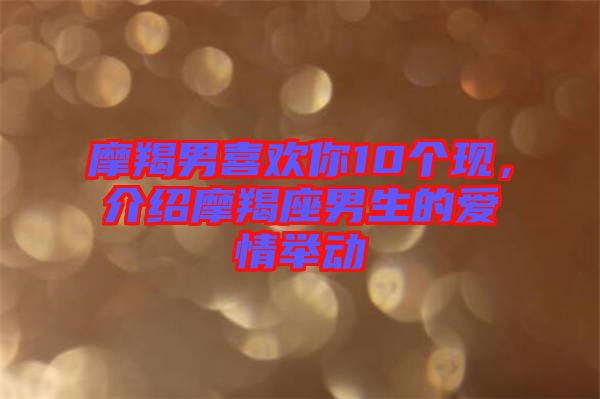 摩羯男喜歡你10個現,介紹摩羯座男生的愛情舉動