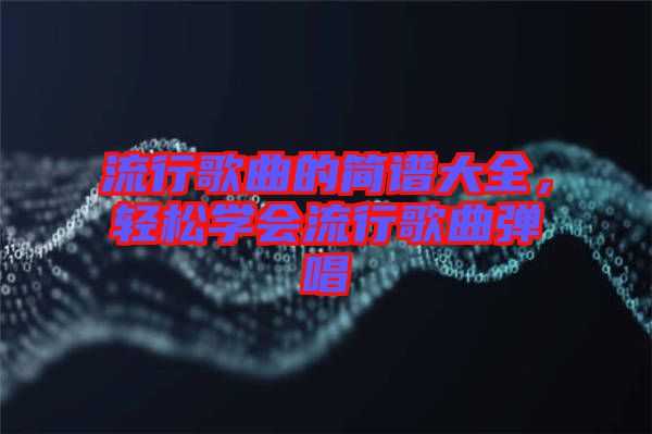 流行歌曲的簡(jiǎn)譜大全,輕松學(xué)會(huì)流行歌曲彈唱