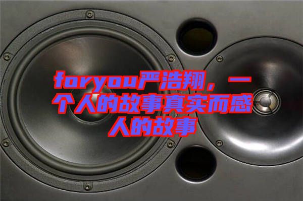 foryou嚴(yán)浩翔,一個(gè)人的故事真實(shí)而感人的故事