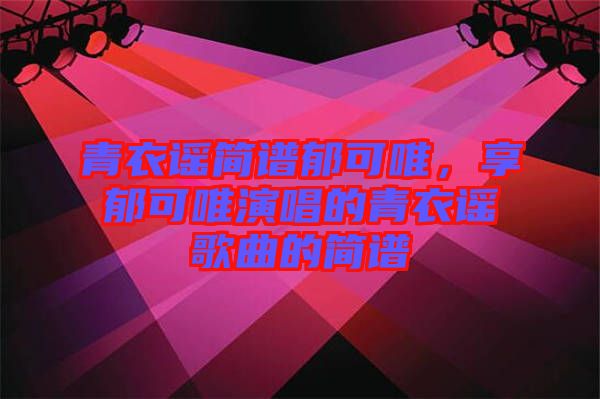 青衣謠簡譜郁可唯,享郁可唯演唱的青衣謠歌曲的簡譜