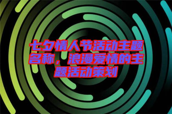 七夕情人節(jié)活動主題名稱,浪漫愛情的主題活動策劃