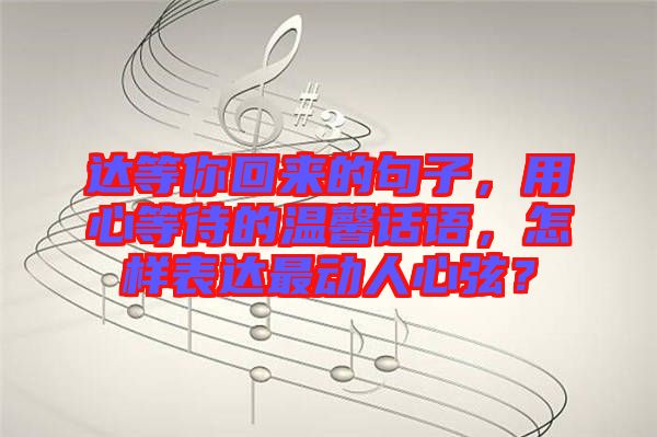 達等你回來的句子,用心等待的溫馨話語,怎樣表達最動人心弦?
