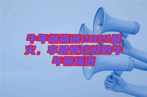 牛年祝福語2021最火，享最受歡迎的牛年祝福語