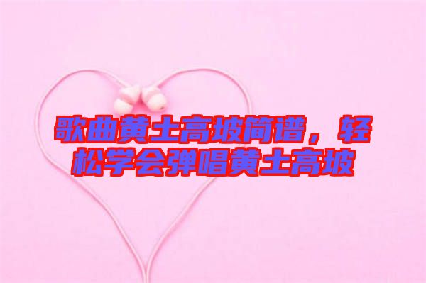 歌曲黃土高坡簡譜,輕松學會彈唱黃土高坡