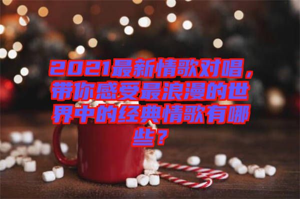 2021最新情歌對(duì)唱,帶你感受最浪漫的世界中的經(jīng)典情歌有哪些?