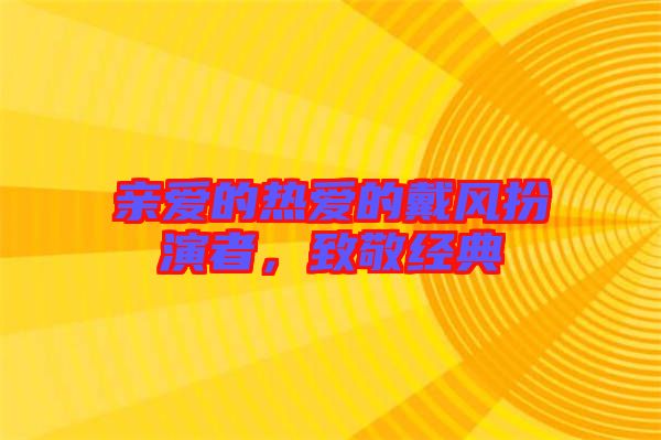 親愛的熱愛的戴風(fēng)扮演者，致敬經(jīng)典