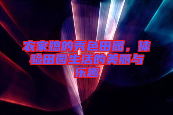 農(nóng)家媳的秀色田園,體驗田園生活的美麗與樂趣