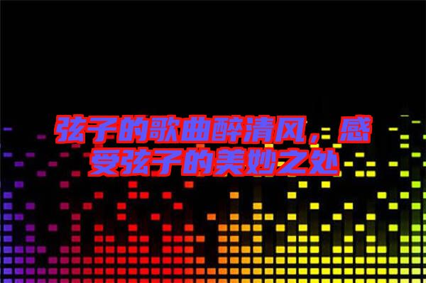 弦子的歌曲醉清風,感受弦子的美妙之處