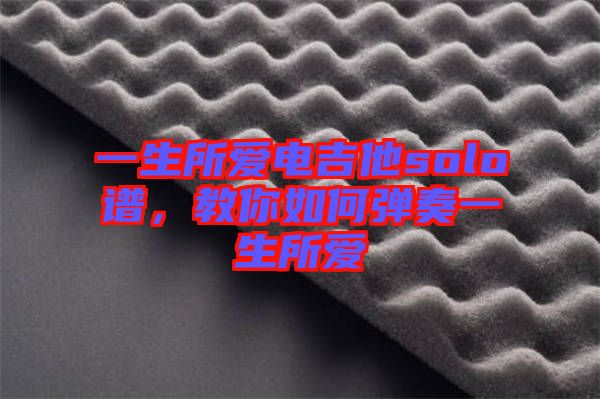 一生所愛(ài)電吉他solo譜,教你如何彈奏一生所愛(ài)