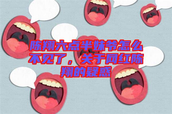 陳翔六點(diǎn)半妹爺怎么不見了,關(guān)于網(wǎng)紅陳翔的疑惑