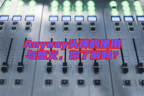 Anyway頭禪的使用與意義，你了解嗎？