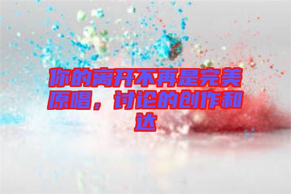 你的離開不再是完美原唱,討論的創作和達