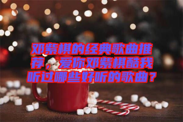 鄧紫棋的經(jīng)典歌曲推薦,愛你鄧紫棋酷我聽過哪些好聽的歌曲?