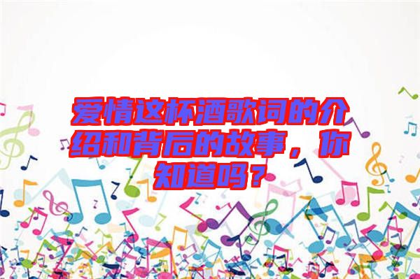 愛情這杯酒歌詞的介紹和背后的故事,你知道嗎?