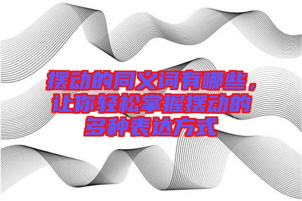 擺動的同義詞有哪些,讓你輕松掌握擺動的多種表達方式