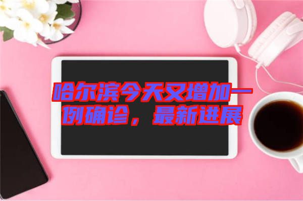 哈爾濱今天又增加一例確診,最新進展