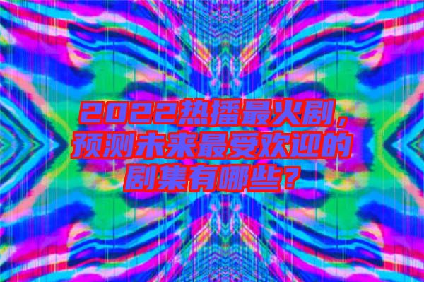 2022熱播最火劇，預測未來最受歡迎的劇集有哪些？