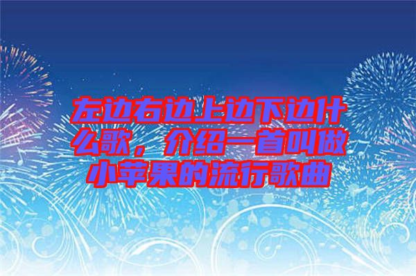 左邊右邊上邊下邊什么歌,介紹一首叫做小蘋果的流行歌曲