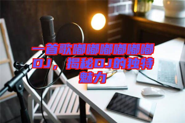一首歌嘟嘟嘟嘟嘟嘟DJ,揭秘DJ的獨(dú)特魅力