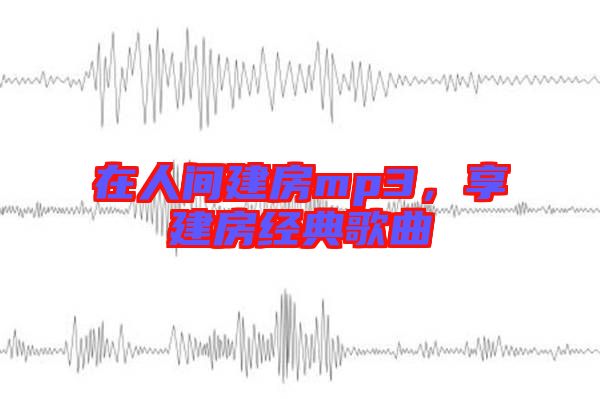 在人間建房mp3,享建房經典歌曲