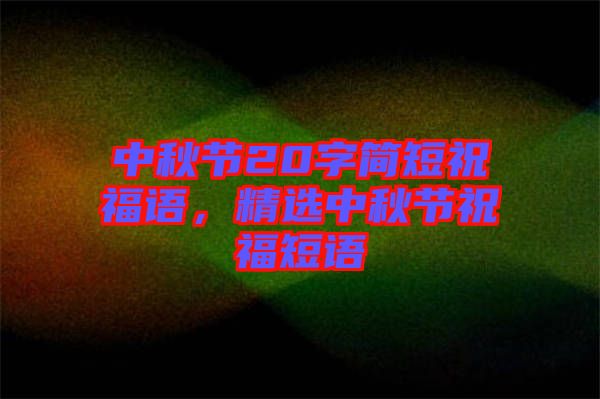 中秋節(jié)20字簡(jiǎn)短祝福語(yǔ),精選中秋節(jié)祝福短語(yǔ)