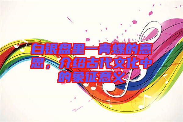 白銀盤里一青螺的意思,介紹古代文化中的象征意義
