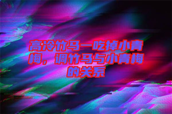 高冷竹馬一吃掉小青梅,調(diào)竹馬與小青梅的關(guān)系