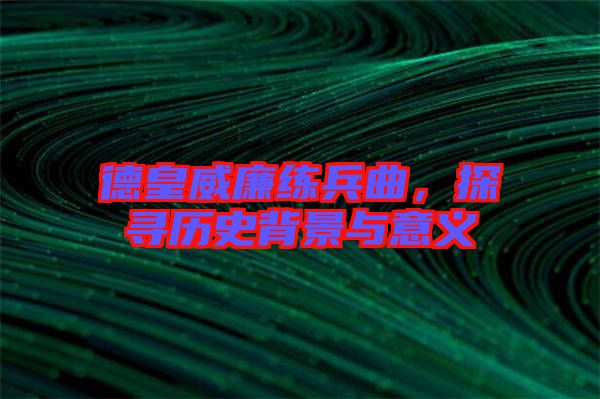 德皇威廉練兵曲,探尋歷史背景與意義