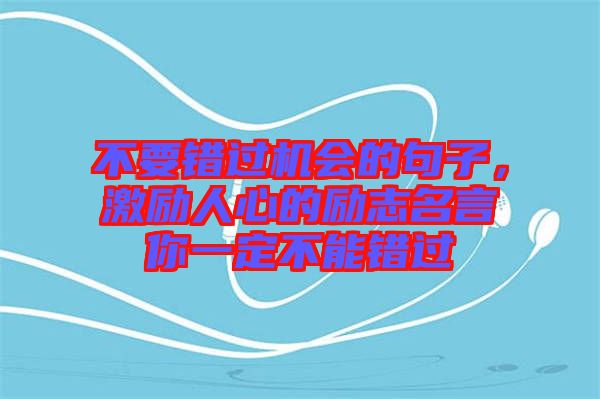 不要錯(cuò)過(guò)機(jī)會(huì)的句子,激勵(lì)人心的勵(lì)志名言你一定不能錯(cuò)過(guò)