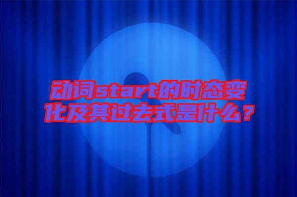 動(dòng)詞start的時(shí)態(tài)變化及其過去式是什么?