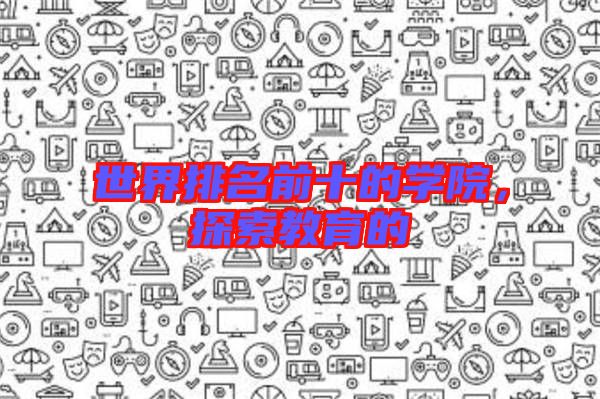 世界排名前十的學(xué)院,探索教育的