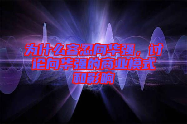 為什么容忍向華強,討論向華強的商業模式和影響