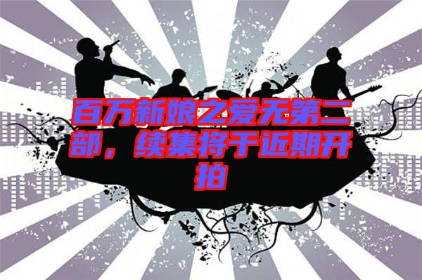 百萬(wàn)新娘之愛(ài)無(wú)第二部,續(xù)集將于近期開(kāi)拍