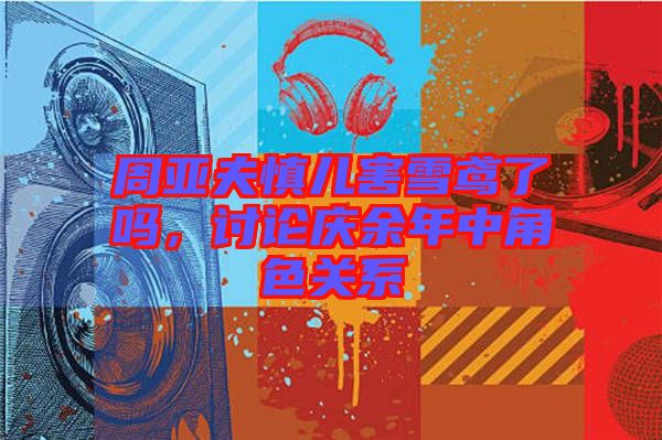 周亞夫慎兒害雪鳶了嗎，討論慶余年中角色關系