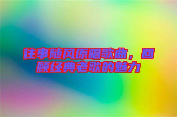 往事隨風原唱歌曲，回顧經典老歌的魅力