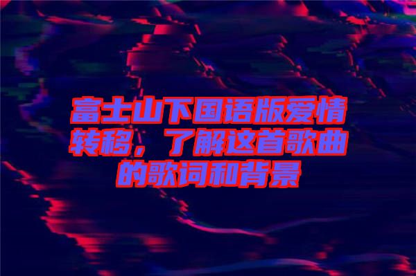 富士山下國語版愛情轉移,了解這首歌曲的歌詞和背景