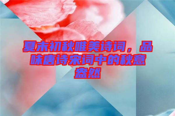 夏末初秋唯美詩詞,品味唐詩宋詞中的秋意盎然
