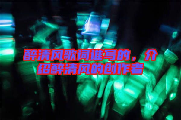 醉清風(fēng)歌詞誰寫的,介紹醉清風(fēng)的創(chuàng)作者