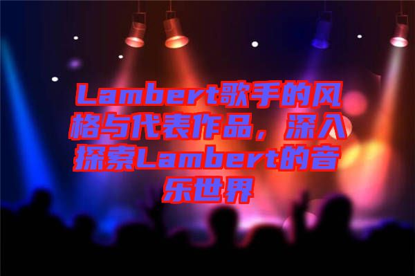 Lambert歌手的風格與代表作品，深入探索Lambert的音樂世界