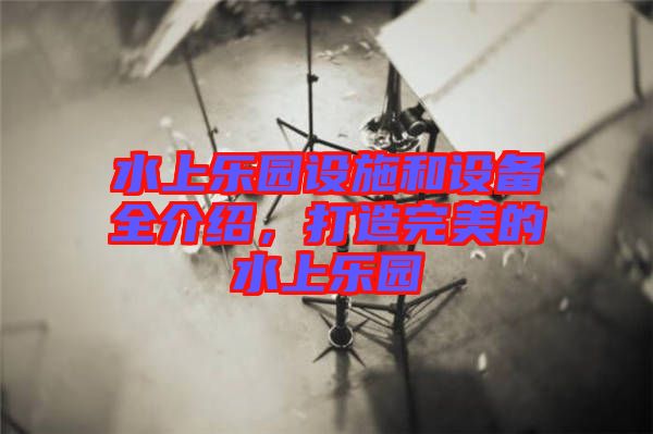 水上樂園設施和設備全介紹，打造完美的水上樂園