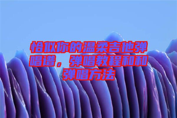 恰似你的溫柔吉他彈唱譜，彈唱教程和和彈唱方法