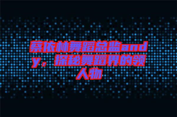 蔡依林舞蹈總監andy，探秘舞蹈界的領人物