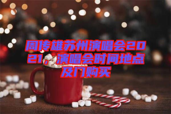 周傳雄蘇州演唱會(huì)2021，演唱會(huì)時(shí)間地點(diǎn)及門購買